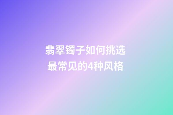 翡翠镯子如何挑选  最常见的4种风格
